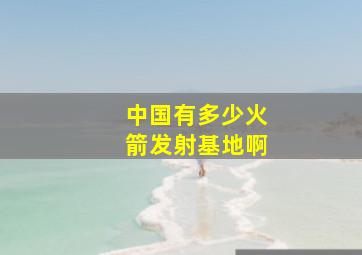 中国有多少火箭发射基地啊