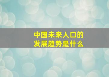 中国未来人口的发展趋势是什么