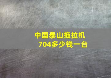 中国泰山拖拉机704多少钱一台