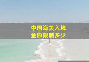 中国海关入境金额限制多少