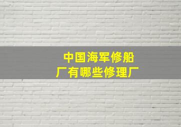 中国海军修船厂有哪些修理厂