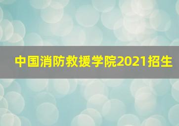 中国消防救援学院2021招生