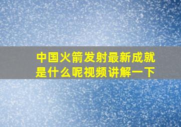 中国火箭发射最新成就是什么呢视频讲解一下