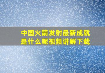 中国火箭发射最新成就是什么呢视频讲解下载