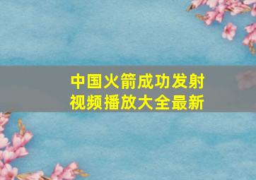 中国火箭成功发射视频播放大全最新