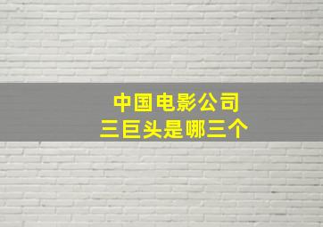 中国电影公司三巨头是哪三个