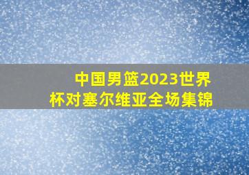 中国男篮2023世界杯对塞尔维亚全场集锦