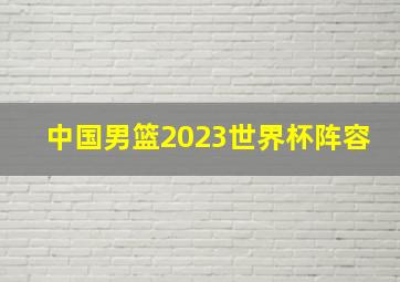 中国男篮2023世界杯阵容