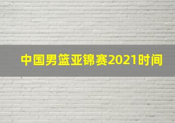 中国男篮亚锦赛2021时间