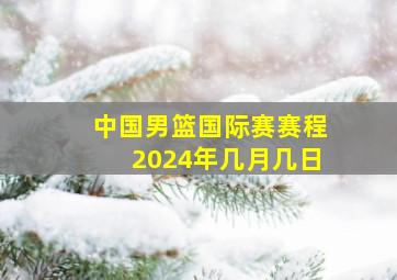 中国男篮国际赛赛程2024年几月几日