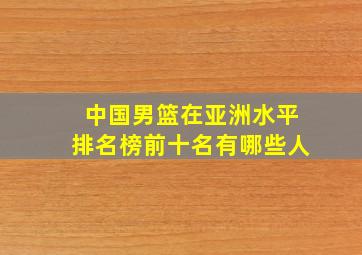 中国男篮在亚洲水平排名榜前十名有哪些人