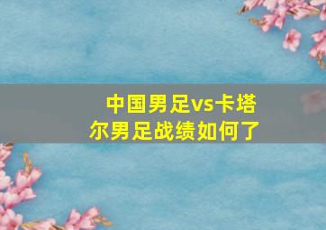 中国男足vs卡塔尔男足战绩如何了