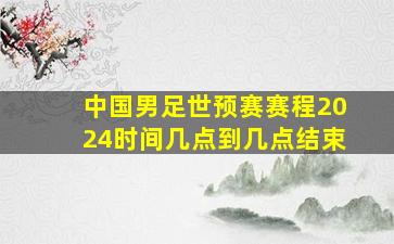 中国男足世预赛赛程2024时间几点到几点结束