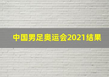 中国男足奥运会2021结果