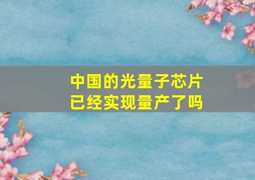 中国的光量子芯片已经实现量产了吗