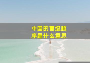 中国的官级顺序是什么意思