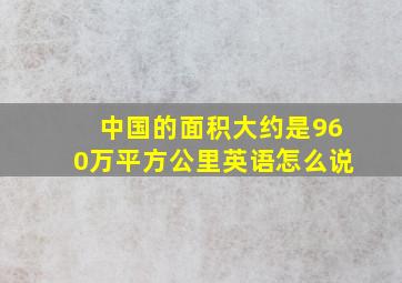 中国的面积大约是960万平方公里英语怎么说