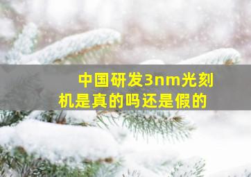 中国研发3nm光刻机是真的吗还是假的