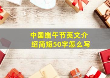 中国端午节英文介绍简短50字怎么写