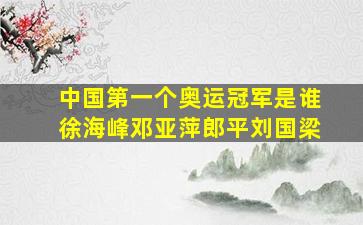 中国第一个奥运冠军是谁徐海峰邓亚萍郎平刘国梁