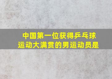 中国第一位获得乒乓球运动大满贯的男运动员是