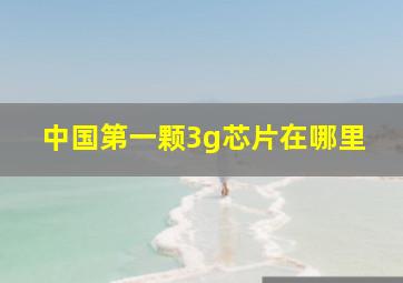 中国第一颗3g芯片在哪里