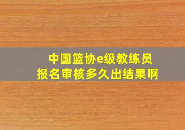 中国篮协e级教练员报名审核多久出结果啊