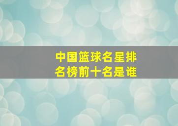 中国篮球名星排名榜前十名是谁