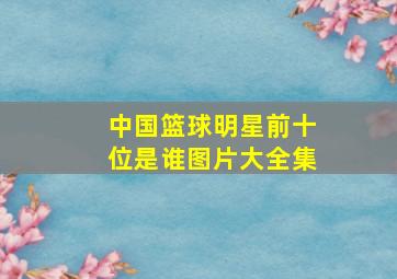 中国篮球明星前十位是谁图片大全集