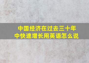 中国经济在过去三十年中快速增长用英语怎么说