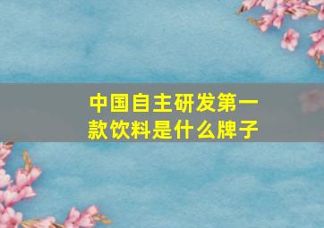 中国自主研发第一款饮料是什么牌子