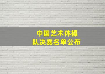 中国艺术体操队决赛名单公布