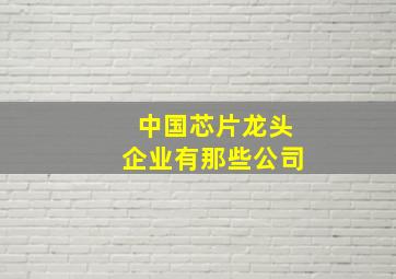 中国芯片龙头企业有那些公司