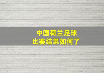 中国荷兰足球比赛结果如何了