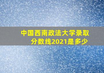 中国西南政法大学录取分数线2021是多少