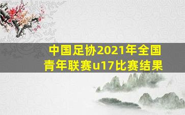 中国足协2021年全国青年联赛u17比赛结果