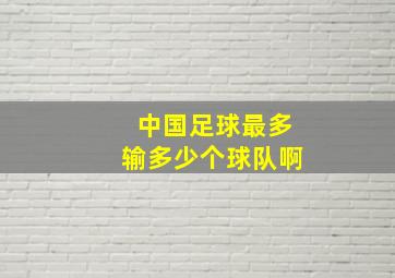 中国足球最多输多少个球队啊