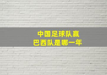 中国足球队赢巴西队是哪一年