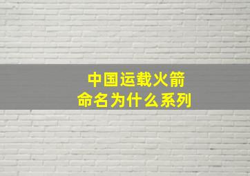 中国运载火箭命名为什么系列