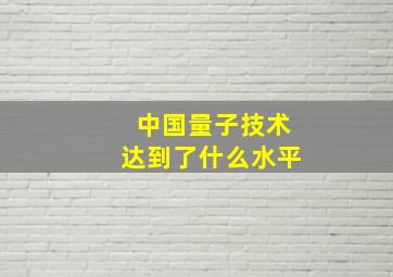 中国量子技术达到了什么水平