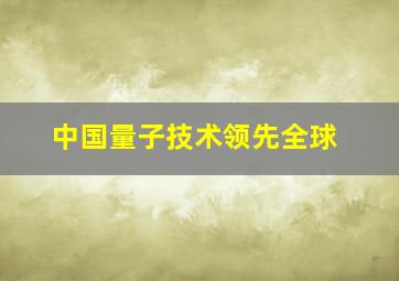 中国量子技术领先全球