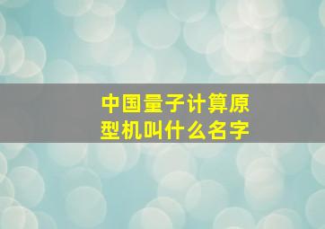 中国量子计算原型机叫什么名字