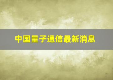 中国量子通信最新消息