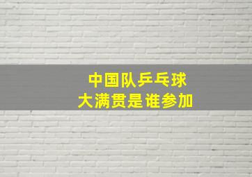 中国队乒乓球大满贯是谁参加