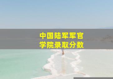 中国陆军军官学院录取分数