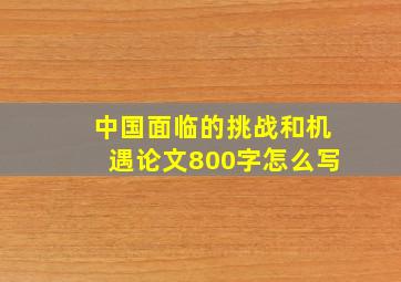 中国面临的挑战和机遇论文800字怎么写