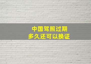 中国驾照过期多久还可以换证