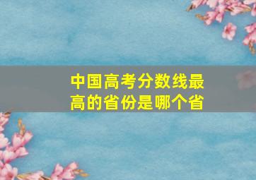 中国高考分数线最高的省份是哪个省