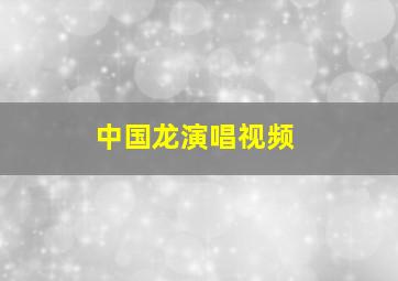 中国龙演唱视频