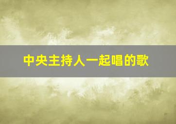 中央主持人一起唱的歌